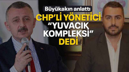 Büyükakın anlattı CHP’li yönetici “Yuvacık kompleksi” dedi